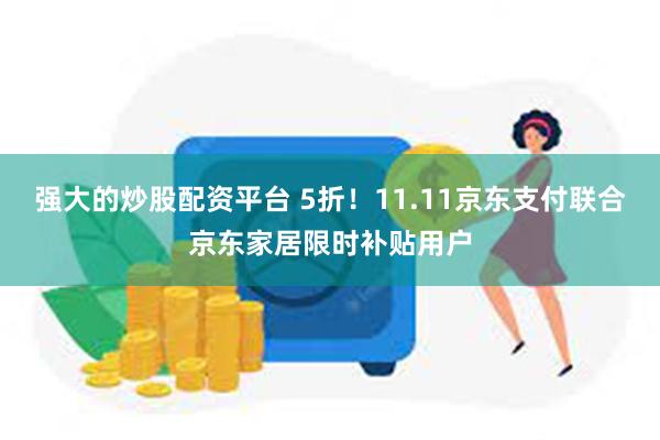 强大的炒股配资平台 5折！11.11京东支付联合京东家居限时补贴用户