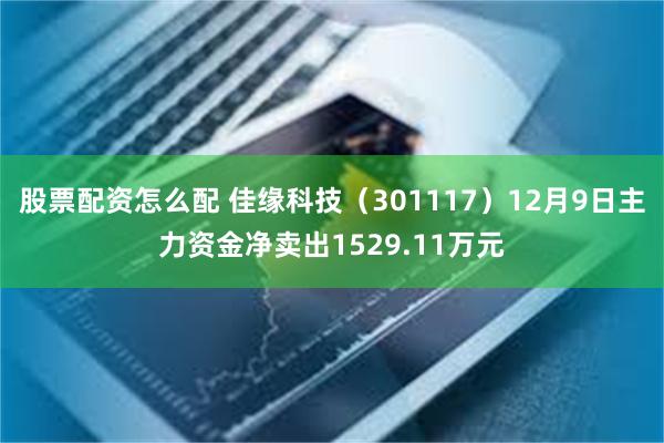 股票配资怎么配 佳缘科技（301117）12月9日主力资金净卖出1529.11万元