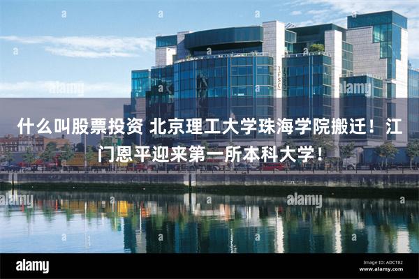 什么叫股票投资 北京理工大学珠海学院搬迁！江门恩平迎来第一所本科大学！