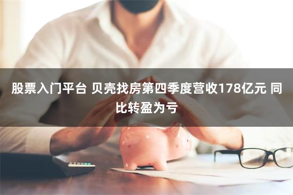 股票入门平台 贝壳找房第四季度营收178亿元 同比转盈为亏