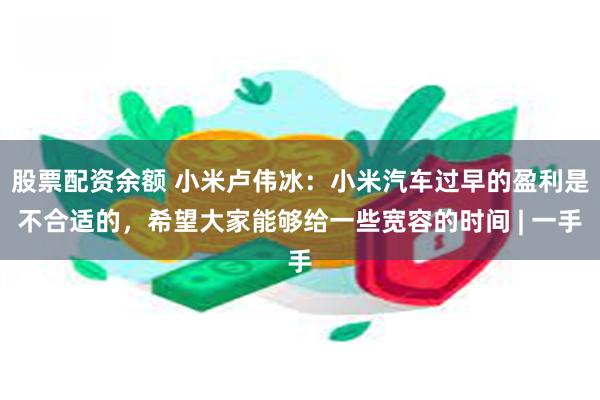 股票配资余额 小米卢伟冰：小米汽车过早的盈利是不合适的，希望大家能够给一些宽容的时间 | 一手