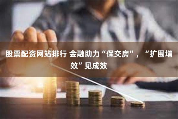 股票配资网站排行 金融助力“保交房”，“扩围增效”见成效