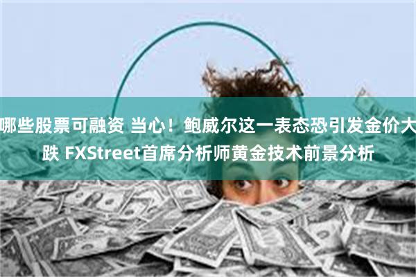 哪些股票可融资 当心！鲍威尔这一表态恐引发金价大跌 FXStreet首席分析师黄金技术前景分析