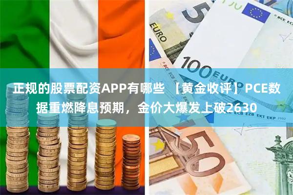 正规的股票配资APP有哪些 【黄金收评】PCE数据重燃降息预期，金价大爆发上破2630