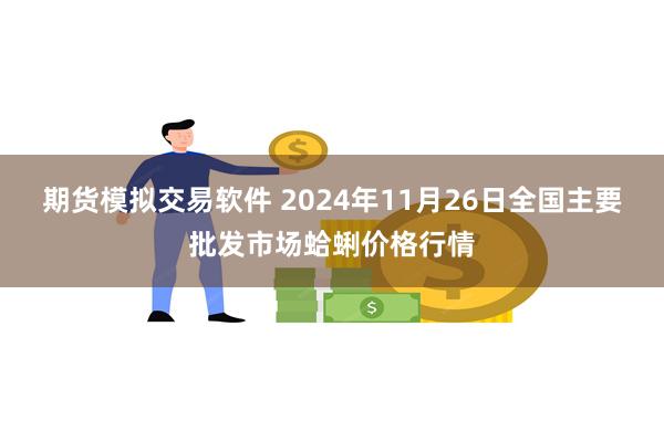 期货模拟交易软件 2024年11月26日全国主要批发市场蛤蜊价格行情