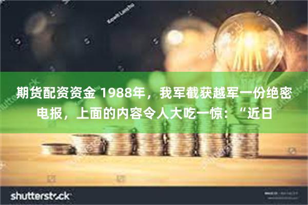 期货配资资金 1988年，我军截获越军一份绝密电报，上面的内容令人大吃一惊：“近日