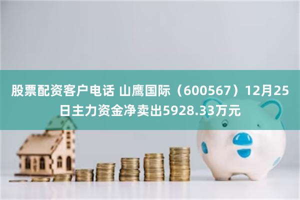 股票配资客户电话 山鹰国际（600567）12月25日主力资金净卖出5928.33万元