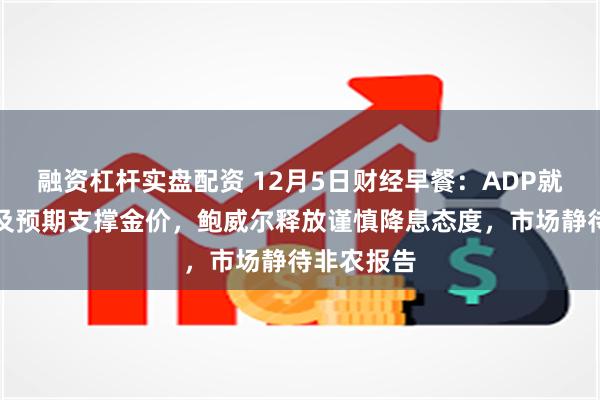 融资杠杆实盘配资 12月5日财经早餐：ADP就业数据不及预期支撑金价，鲍威尔释放谨慎降息态度，市场静待非农报告