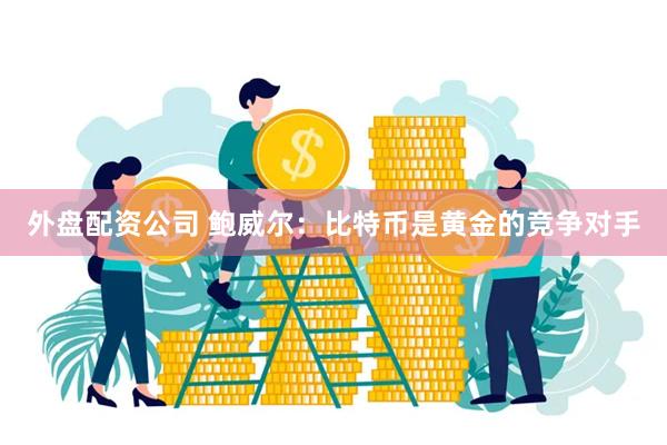 外盘配资公司 鲍威尔：比特币是黄金的竞争对手