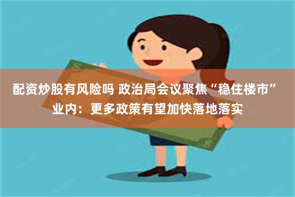 配资炒股有风险吗 政治局会议聚焦“稳住楼市” 业内：更多政策有望加快落地落实