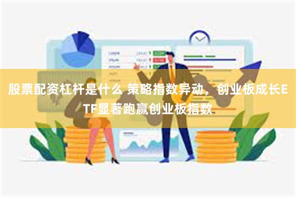 股票配资杠杆是什么 策略指数异动，创业板成长ETF显著跑赢创业板指数