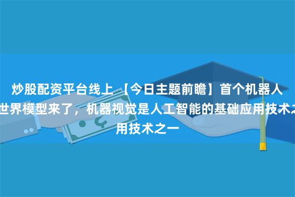 炒股配资平台线上 【今日主题前瞻】首个机器人4D世界模型来了，机器视觉是人工智能的基础应用技术之一