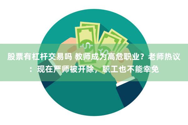 股票有杠杆交易吗 教师成为高危职业？老师热议：现在严师被开除，职工也不能幸免