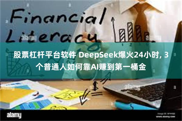 股票杠杆平台软件 DeepSeek爆火24小时, 3个普通人如何靠AI赚到第一桶金