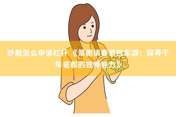 炒股怎么申请杠杆 《景德镇春节包车游：探寻千年瓷都的独特魅力》