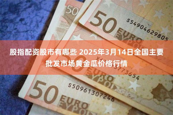 股指配资股市有哪些 2025年3月14日全国主要批发市场黄金瓜价格行情