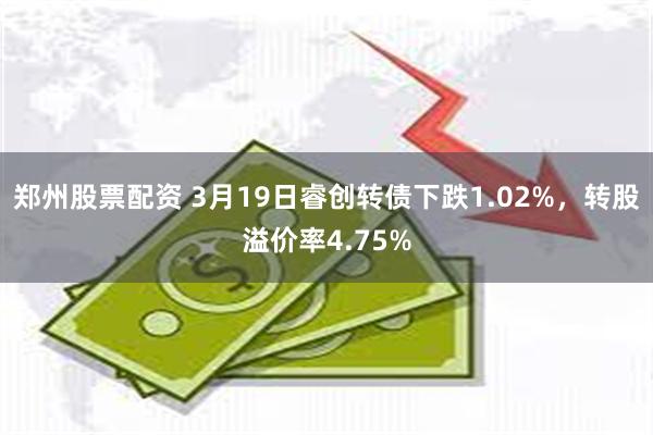 郑州股票配资 3月19日睿创转债下跌1.02%，转股溢价率4.75%